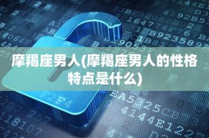 ​摩羯座男人(摩羯座男人的性格特点是什么)