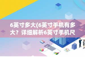 ​6英寸多大(6英寸手机有多大？详细解析6英寸手机尺寸及其适用性)