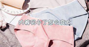 ​内裤买小了怎么变大 内裤买什么材质的比较好