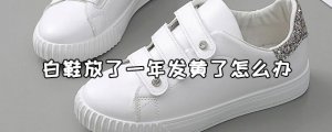 ​白鞋放了一年发黄了怎么办？白鞋发黄的解决方法