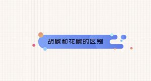 ​胡椒和花椒有什么区别 哪个炒菜好