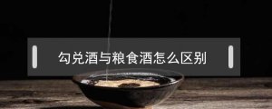 ​勾兑酒与粮食酒怎么区别