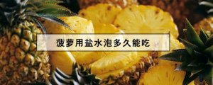 ​吃菠萝前为什么要泡盐水？用盐水泡多久才能吃？