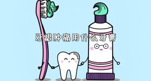 ​牙龈肿痛用什么牙膏比较好 牙龈肿痛用什么牙膏能消炎