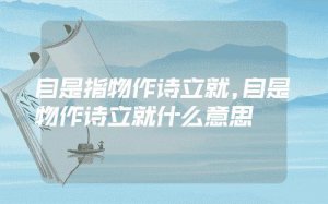 ​自是指物作诗立就是什么意思（自是指物作诗立就的意思是什么）