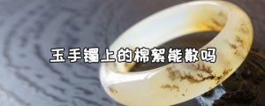​玉手镯上的棉絮能散吗 玉手镯怎么看真假好坏