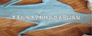 ​羊毛衫缩水了怎么恢复效果最好（羊毛衫机洗后严重缩水了怎么办）