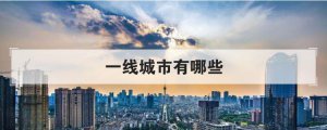 ​中国一线城市有哪些（最新一线城市有哪些）