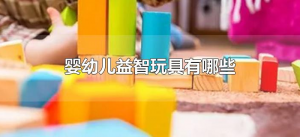 ​婴幼儿益智玩具有哪些（儿童益智玩具种类）