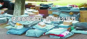 ​快递寄烟被扣一般在什么环节（寄烟被快递扣了怎么办）