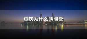 ​重庆为什么叫陪都（重庆是陪都什么意思）