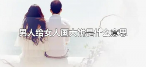 ​男人给女人画大饼是什么意思（说男人画大饼是什么意思）