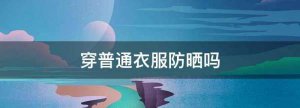 ​穿普通衣服防晒,穿普通衣服防晒吗