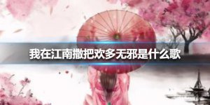 ​抖音上我在江南撒把欢多无邪是哪首歌（我在江南撒把欢多无邪歌词全文）