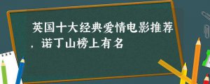 ​英国十大经典爱情电影推荐(英国爱情电影大全免费观看)