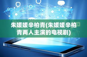 ​朱媛媛辛柏青(朱媛媛辛柏青两人主演的电视剧)