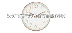 ​5:40时针与分针的夹角是多少度（5时40分时针和分针的夹角是多少度）