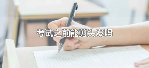 ​考试之前能剪头发吗（考试之前可以剪头发嘛）