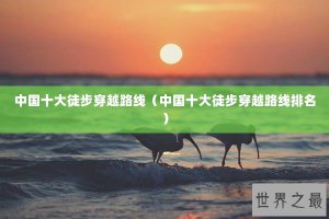 ​中国十大徒步穿越路线（中国十大徒步穿越路线排名）
