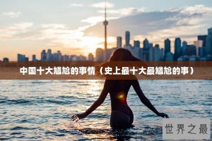 ​中国十大尴尬的事情（史上最十大最尴尬的事）