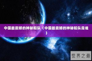 ​中国最震撼的神秘船队（中国最震撼的神秘船队是谁）