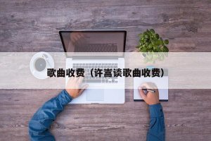 ​歌曲收费（许嵩谈歌曲收费）
