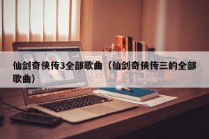 ​仙剑奇侠传3全部歌曲（仙剑奇侠传三的全部歌曲）