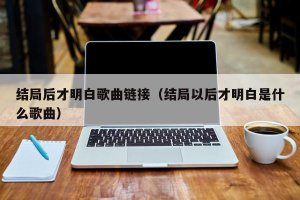 ​结局后才明白歌曲链接（结局以后才明白是什么歌曲）
