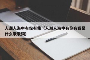 ​人潮人海中有你有我（人潮人海中有你有我是什么歌歌词）