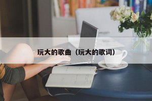 ​玩大的歌曲（玩大的歌词）