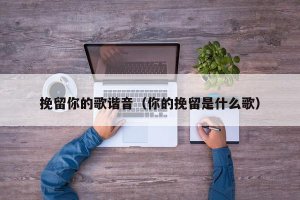 ​挽留你的歌谐音（你的挽留是什么歌）