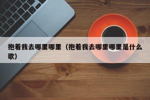 ​抱着我去哪里哪里（抱着我去哪里哪里是什么歌）