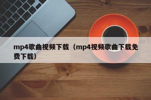 ​mp4歌曲视频下载（mp4视频歌曲下载免费下载）