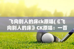 ​飞向别人的床ck原唱(《飞向别人的床》CK原唱：一首描写背叛与痛苦的经典歌曲)
