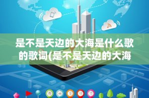 ​是不是天边的大海是什么歌的歌词(是不是天边的大海是什么歌的歌词？)