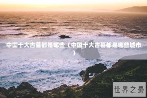 ​中国十大古墓都是哪些（中国十大古墓都是哪些城市）