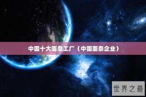 ​中国十大面条工厂（中国面条企业）