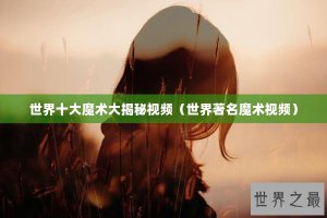 ​世界十大魔术大揭秘视频（世界著名魔术视频）