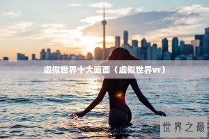 ​虚拟世界十大画面（虚拟世界vr）