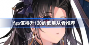 fgo值得升120的低星从者有哪些 fgo低星从者值得升120总结