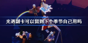 光遇副卡可不可以留到下个季节自己用 光遇副卡怎么留到下个季节自己用