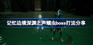 记忆边境深渊之声蠕虫如何打 记忆边境深渊之声蠕虫boss攻略